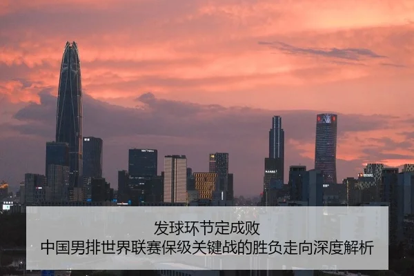 发球环节定成败 中国男排世界联赛保级关键战的胜负走向深度解析
