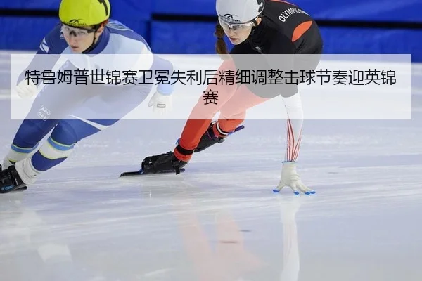 特鲁姆普世锦赛卫冕失利后精细调整击球节奏迎英锦赛