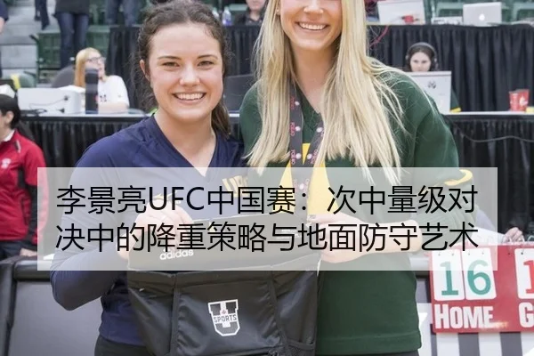 李景亮UFC中国赛：次中量级对决中的降重策略与地面防守艺术