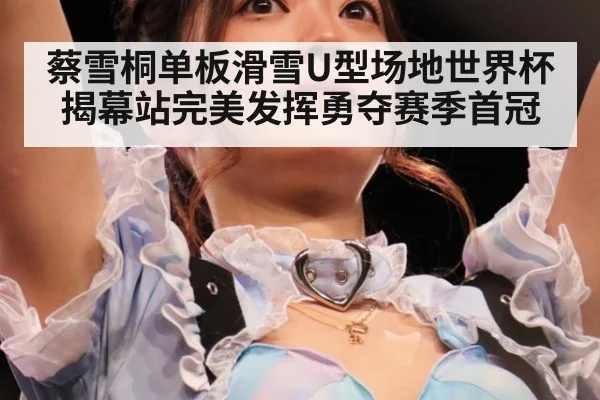 蔡雪桐单板滑雪U型场地世界杯揭幕站完美发挥勇夺赛季首冠