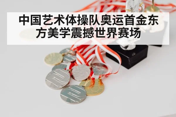 中国艺术体操队奥运首金东方美学震撼世界赛场