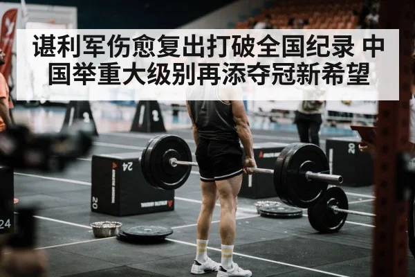 谌利军伤愈复出打破全国纪录 中国举重大级别再添夺冠新希望