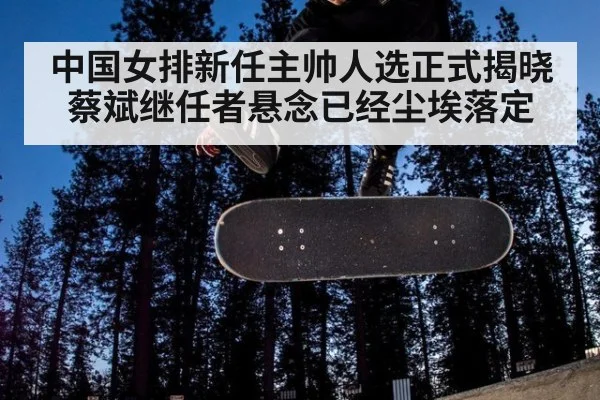 中国女排新任主帅人选正式揭晓蔡斌继任者悬念已经尘埃落定