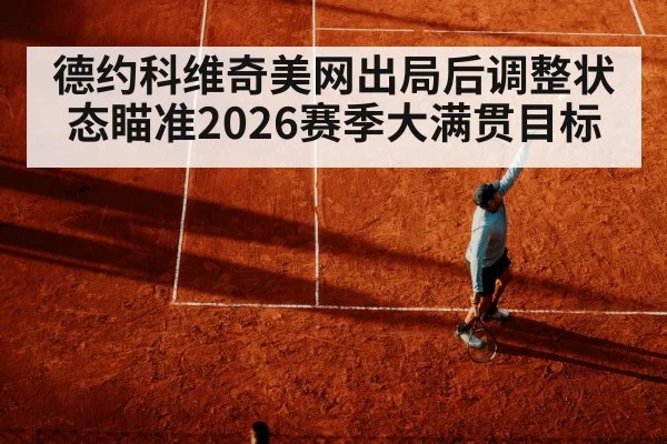 德约科维奇美网出局后调整状态瞄准2026赛季大满贯目标