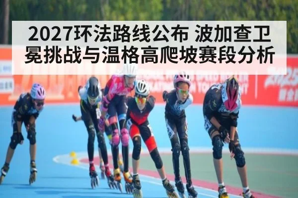 2027环法路线公布 波加查卫冕挑战与温格高爬坡赛段分析